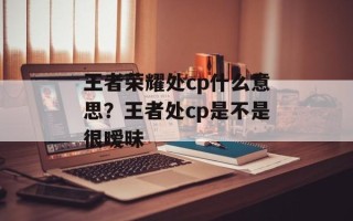 王者荣耀处cp什么意思？王者处cp是不是很暧昧