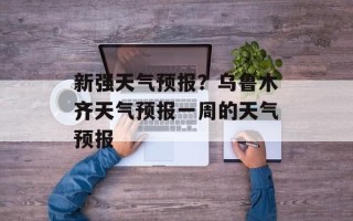 新强天气预报？乌鲁木齐天气预报一周的天气预报