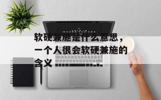 软硬兼施是什么意思，一个人很会软硬兼施的含义