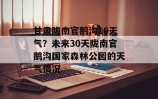 甘肃陇南官鹅沟10天气？未来30天陇南官鹅沟国家森林公园的天气情况