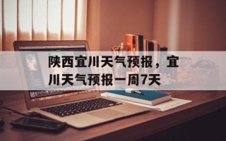 陕西宜川天气预报，宜川天气预报一周7天