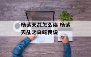 杨紫天乩怎么读 杨紫天乩之白蛇传说