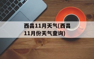 西昌11月天气(西昌11月份天气查询)