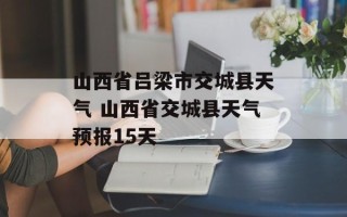 山西省吕梁市交城县天气 山西省交城县天气预报15天