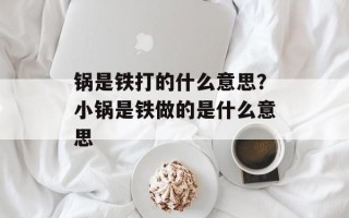 锅是铁打的什么意思？小锅是铁做的是什么意思