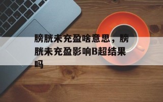 膀胱未充盈啥意思，膀胱未充盈影响B超结果吗