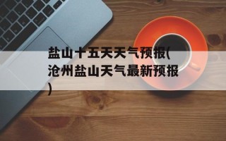 盐山十五天天气预报(沧州盐山天气最新预报)