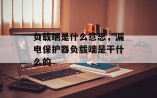 负载端是什么意思，漏电保护器负载端是干什么的