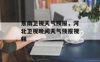 东南卫视天气预报，河北卫视晚间天气预报视频