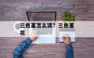 三色堇怎么读？三色堇花