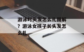 游泳时头发怎么扎图解？游泳女孩子长头发怎么扎