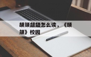 颉颃龃龉怎么读，《颉颃》校园