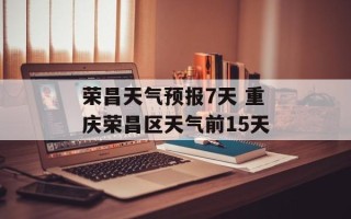 荣昌天气预报7天 重庆荣昌区天气前15天