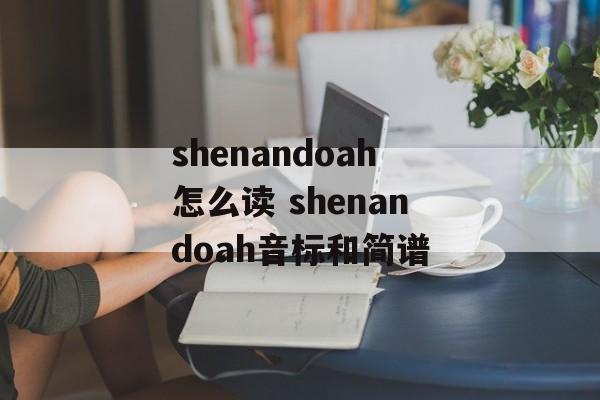 shenandoah怎么读 shenandoah音标和简谱-第1张图片-