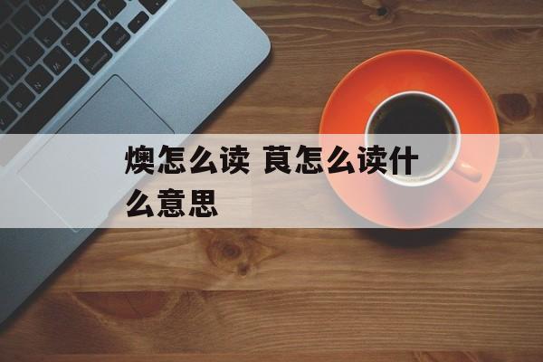 燠怎么读 茛怎么读什么意思-第1张图片-