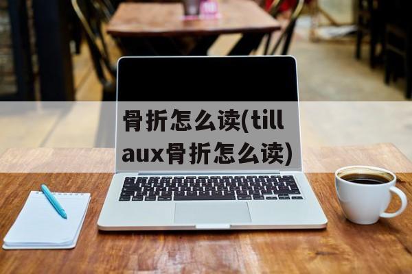 骨折怎么读(tillaux骨折怎么读)-第1张图片-