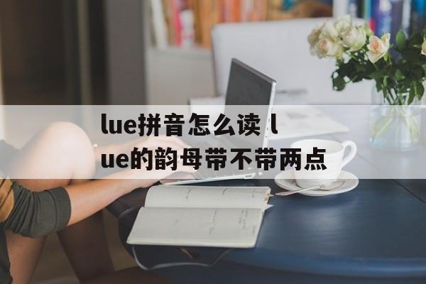 lue拼音怎么读 lue的韵母带不带两点-第1张图片-