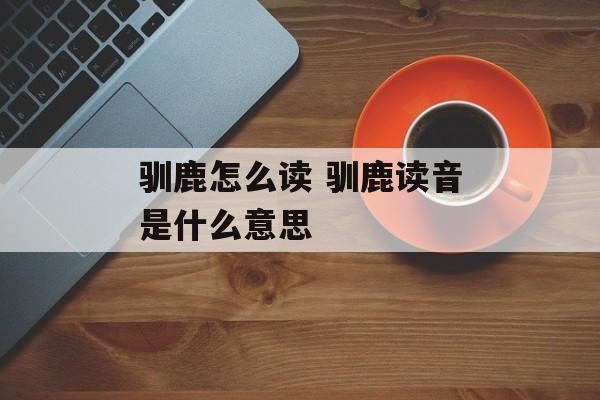 驯鹿怎么读 驯鹿读音是什么意思-第1张图片-