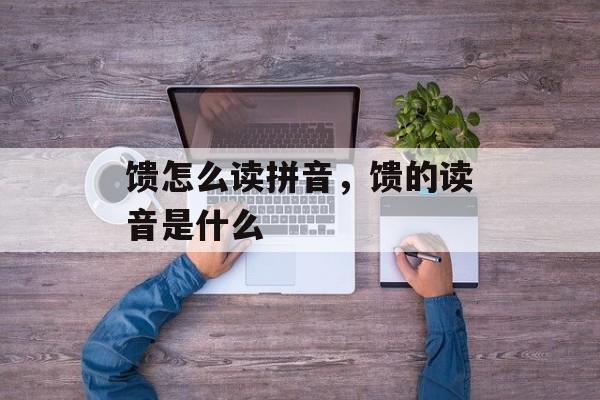 馈怎么读拼音，馈的读音是什么-第1张图片-
