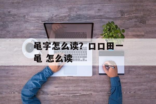 黾字怎么读？口口田一黾 怎么读-第1张图片-