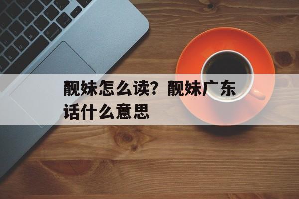 靓妹怎么读？靓妹广东话什么意思-第1张图片-