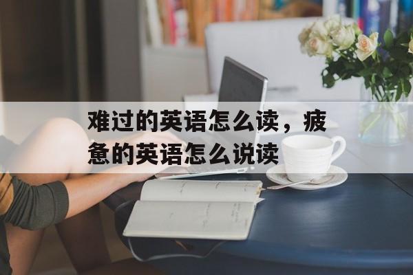 难过的英语怎么读，疲惫的英语怎么说读-第1张图片-