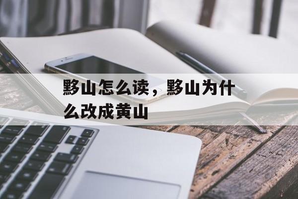 黟山怎么读，黟山为什么改成黄山-第1张图片-