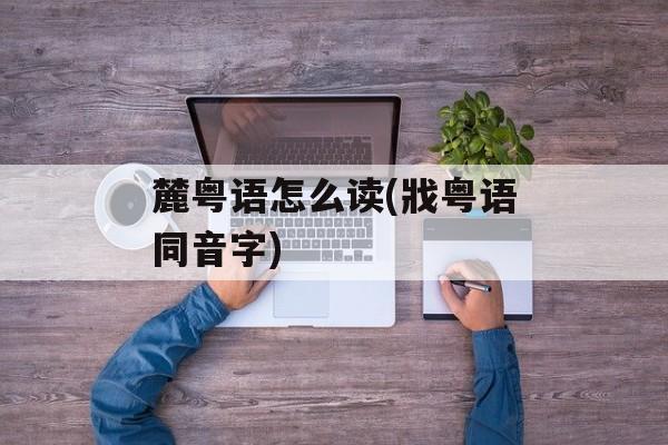 麓粤语怎么读(戕粤语同音字)-第1张图片-