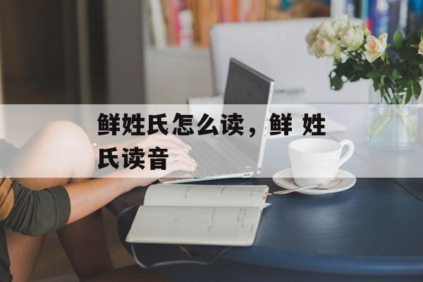 鲜姓氏怎么读，鲜 姓氏读音-第1张图片-