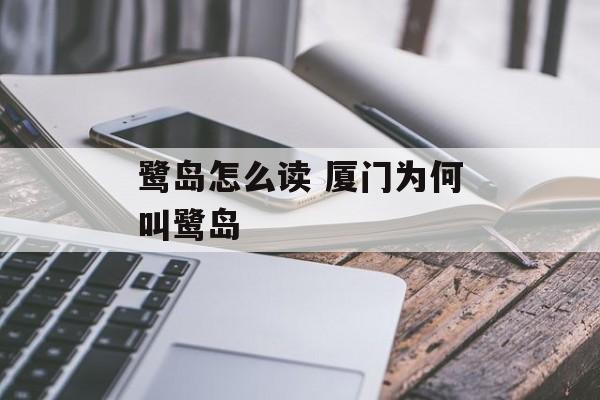 鹭岛怎么读 厦门为何叫鹭岛-第1张图片-