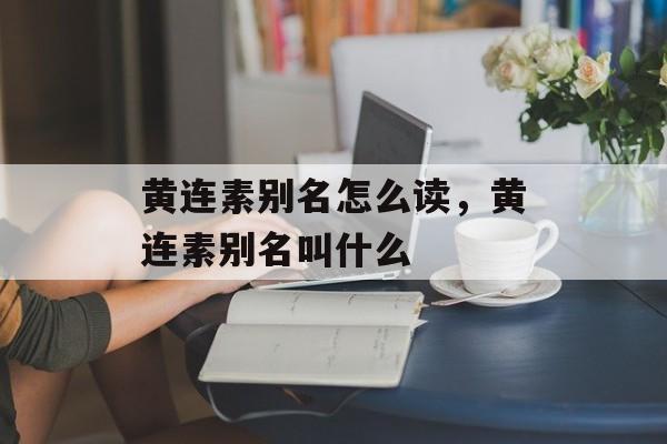 黄连素别名怎么读，黄连素别名叫什么-第1张图片-