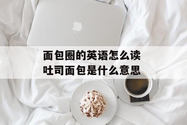 面包圈的英语怎么读 吐司面包是什么意思-第1张图片-
