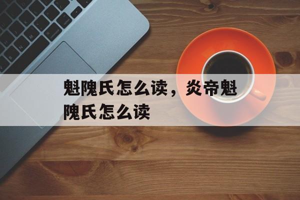 魁隗氏怎么读，炎帝魁隗氏怎么读-第1张图片-