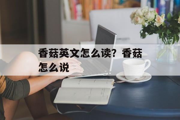 香菇英文怎么读？香菇怎么说-第1张图片-