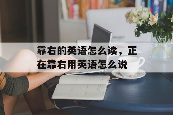 靠右的英语怎么读，正在靠右用英语怎么说-第1张图片-