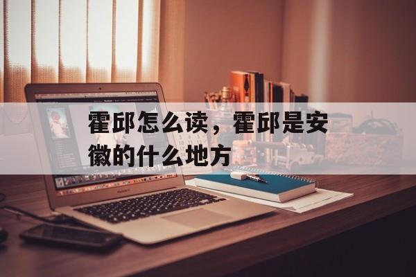 霍邱怎么读，霍邱是安徽的什么地方-第1张图片-