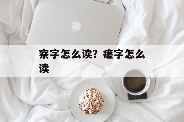 察字怎么读？瘥字怎么读-第1张图片-