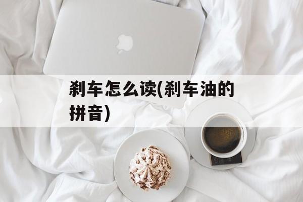 刹车怎么读(刹车油的拼音)-第1张图片-