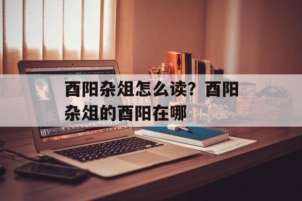 酉阳杂俎怎么读？酉阳杂俎的酉阳在哪-第1张图片-