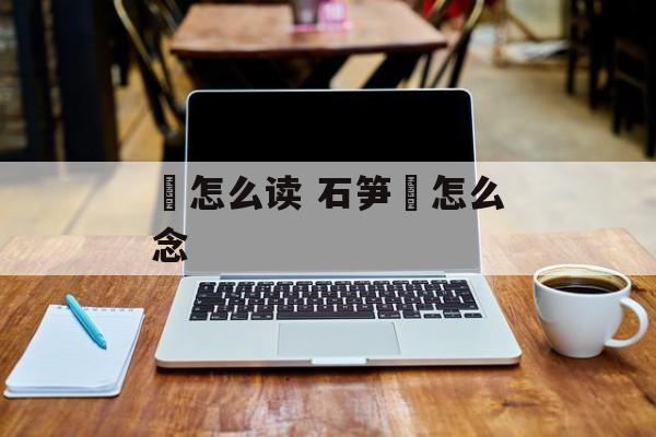 矼怎么读 石笋矼怎么念-第1张图片-