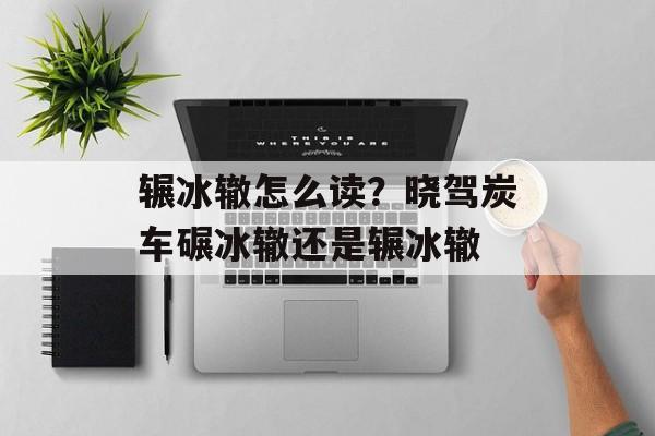 辗冰辙怎么读？晓驾炭车碾冰辙还是辗冰辙-第1张图片-