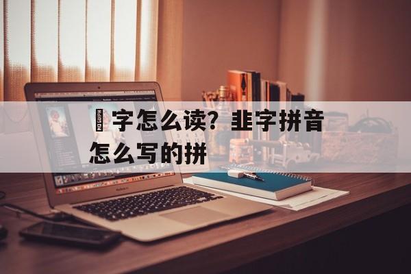 韮字怎么读？韭字拼音怎么写的拼-第1张图片-