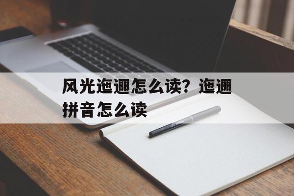 风光迤逦怎么读？迤逦拼音怎么读-第1张图片-