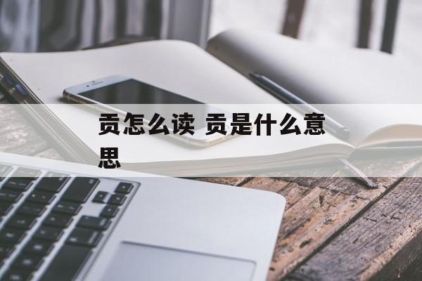 贡怎么读 贡是什么意思-第1张图片-