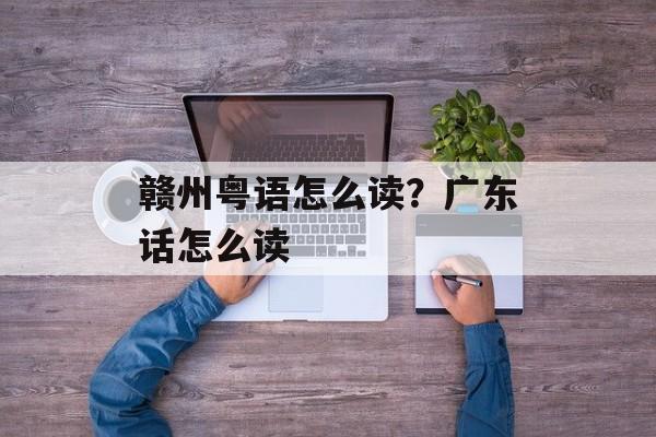 赣州粤语怎么读？广东话怎么读-第1张图片-