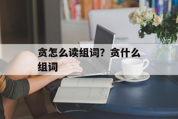 贪怎么读组词？贪什么组词-第1张图片-