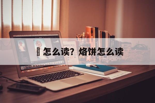 饹怎么读？烙饼怎么读-第1张图片-