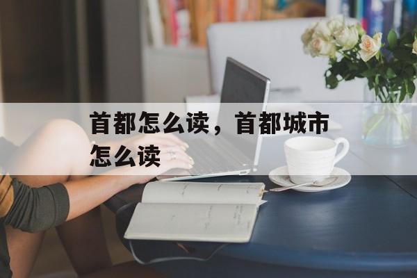 首都怎么读，首都城市怎么读-第1张图片-