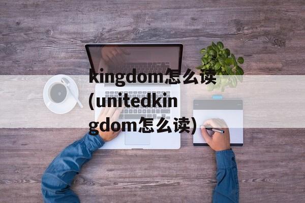 kingdom怎么读(unitedkingdom怎么读)-第1张图片-