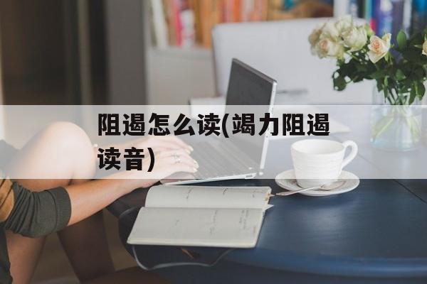 阻遏怎么读(竭力阻遏读音)-第1张图片-
